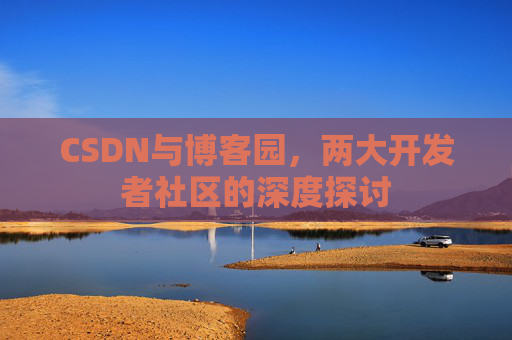CSDN与博客园，两大开发者社区的深度探讨